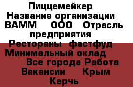 Пиццемейкер › Название организации ­ ВАММ  , ООО › Отрасль предприятия ­ Рестораны, фастфуд › Минимальный оклад ­ 18 000 - Все города Работа » Вакансии   . Крым,Керчь